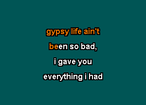 gypsy life ain't

been so bad,
i gave you

everything i had