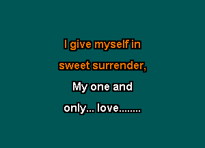 I give myselfin

sweet surrender,

My one and

only... love ........