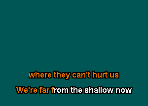 where they can't hurt us

We're far from the shallow now