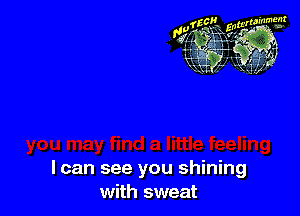 I can see you shining
with sweat