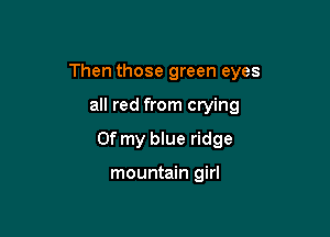 Then those green eyes

all red from crying
Of my blue ridge

mountain girl