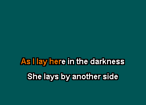 As I lay here in the darkness

She lays by another side