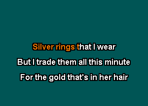 Silver rings that I wear

But I trade them all this minute

For the gold that's in her hair