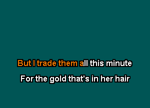 But I trade them all this minute

For the gold that's in her hair