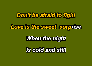 Don't be afraid to fight

Love is the sweet surpn'se

When the night

Is cold and stm
