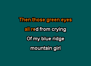 Then those green eyes

all red from crying
Of my blue ridge

mountain girl