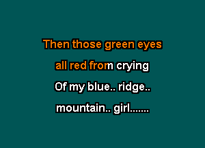 Then those green eyes

all red from crying
Of my blue.. ridge..

mountain. girl .......