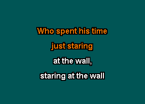 Who spent his time

just staring

at the wall,

staring at the wall