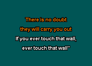 There is no doubt

they will carry you out

If you ever touch that wall,

ever touch that wall