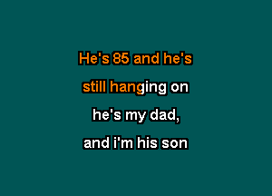 He's 85 and he's

still hanging on

he's my dad,

and i'm his son