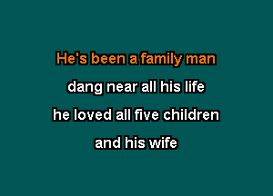 He's been a family man

dang near all his life
he loved all five children

and his wife