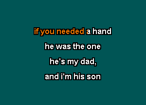 ifyou needed a hand

he was the one
he's my dad,

and i'm his son