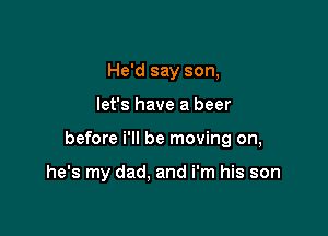 He'd say son,

let's have a beer

before i'll be moving on,

he's my dad, and i'm his son