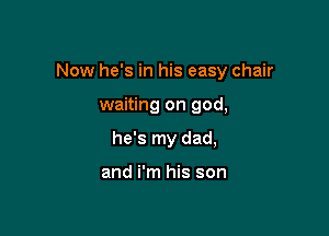 Now he's in his easy chair

waiting on god,

he's my dad,

and i'm his son