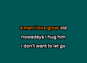 a man i love grow old

nowadays i hug him

i don't want to let go