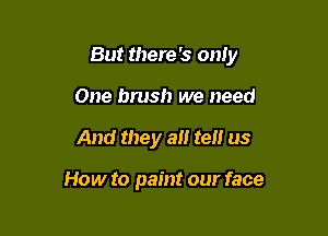 But there's only

One brush we need
And they at! tell us

How to paint our face