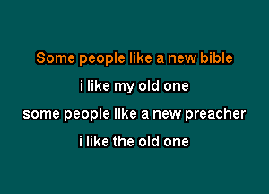 Some people like a new bible

i like my old one

some people like a new preacher

i like the old one