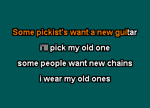 Some pickist's want a new guitar

i'll pick my old one
some people want new chains

i wear my old ones