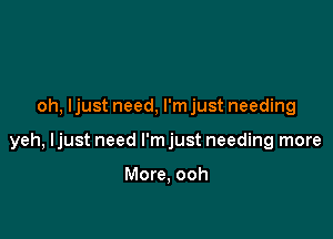 oh, ljust need, l'mjust needing

yeh, ljust need I'm just needing more

More, ooh