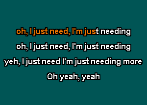 oh, ljust need, I'm just needing
oh, ljust need, I'm just needing
yeh, ljust need I'm just needing more

Oh yeah, yeah