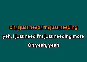 oh, ljust need, l'mjust needing

yeh, ljust need I'm just needing more

Oh yeah, yeah