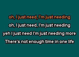 oh, ljust need, I'm just needing
oh, ljust need, I'm just needing
yeh ljust need I'm just needing more

There's not enough time in one life