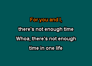 For you and I,

there's not enough time

Whoa, there's not enough

time in one life