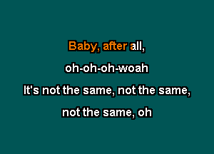 Baby, after all,

oh-oh-oh-woah

It's not the same, not the same,

not the same, oh