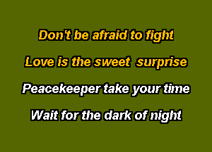 Don't be afraid to fight
Love is the sweet surprise
Peacekeeper take your time

Wait for the dark of night