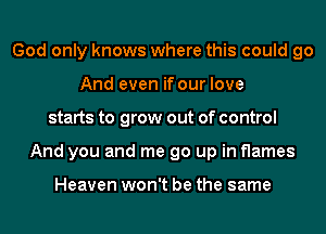God only knows where this could go
And even if our love
starts to grow out of control
And you and me go up in flames

Heaven won't be the same
