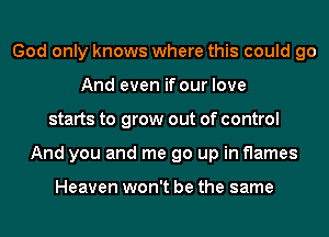 God only knows where this could go
And even if our love
starts to grow out of control
And you and me go up in flames

Heaven won't be the same