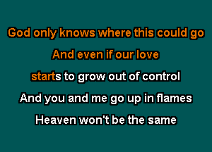 God only knows where this could go
And even if our love
starts to grow out of control
And you and me go up in flames

Heaven won't be the same