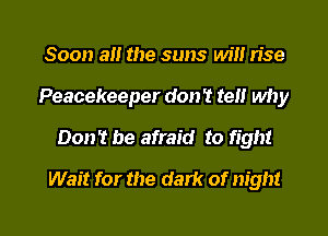 Soon a the suns will rise
Peacekeeper don '1 tell why

Don't be afraid to fight

Wait for the dark of night

g