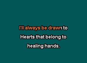 I'll always be drawn to

Hearts that belong to

healing hands.
