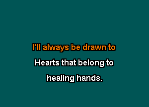 I'll always be drawn to

Hearts that belong to

healing hands.