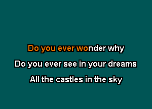 Do you ever wonder why

Do you ever see in your dreams

All the castles in the sky