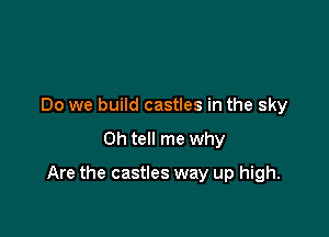 Do we build castles in the sky

0h tell me why

Are the castles way up high.