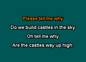 Please tell me why
Do we build castles in the sky

0h tell me why

Are the castles way up high.