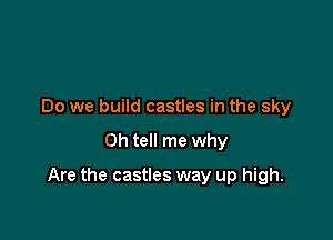 Do we build castles in the sky

0h tell me why

Are the castles way up high.