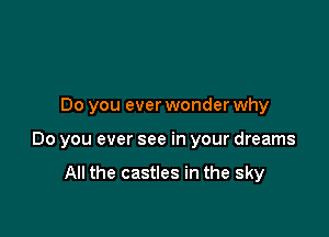 Do you ever wonder why

Do you ever see in your dreams

All the castles in the sky