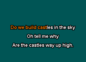 Do we build castles in the sky

0h tell me why

Are the castles way up high.