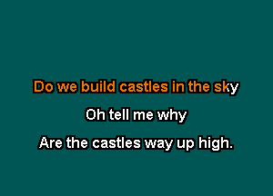 Do we build castles in the sky

0h tell me why

Are the castles way up high.