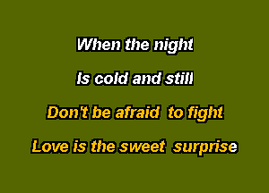 When the night
Is cold and still
Don't be afraid to fight

Love is the sweet surprise