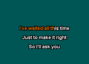 I've waited all this time

Just to make it right

So I'll ask you