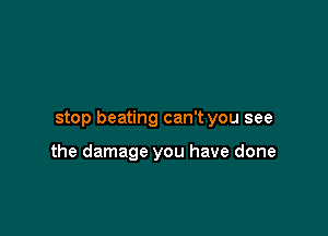 stop beating can't you see

the damage you have done