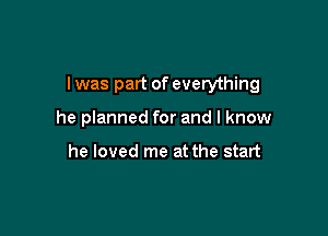 I was part of everything

he planned for and I know

he loved me at the start