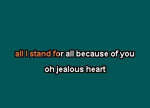 all I stand for all because of you

ohjealous heart