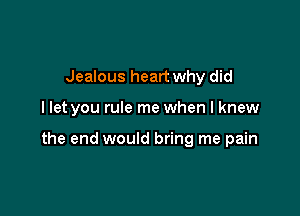 Jealous heart why did

I let you rule me when I knew

the end would bring me pain