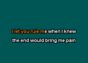 llet you rule me when I knew

the end would bring me pain