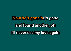 Now he's gone he's gone

and found another, oh

I'll never see my love again